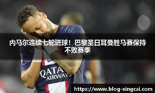 内马尔连续七轮进球！巴黎圣日耳曼胜马赛保持不败赛季