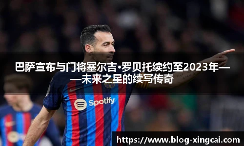 巴萨宣布与门将塞尔吉·罗贝托续约至2023年——未来之星的续写传奇