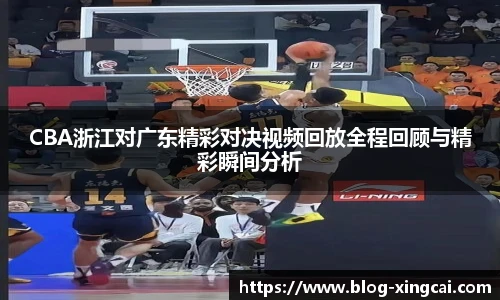 CBA浙江对广东精彩对决视频回放全程回顾与精彩瞬间分析