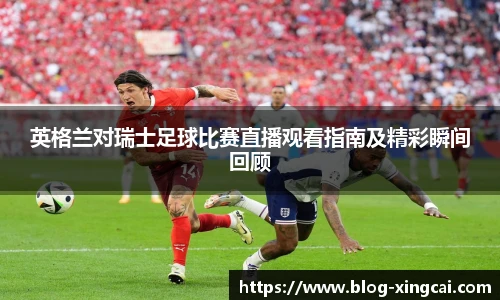 英格兰对瑞士足球比赛直播观看指南及精彩瞬间回顾