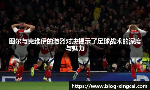 图尔与克维伊的激烈对决揭示了足球战术的深度与魅力