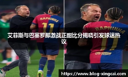 艾菲斯与巴塞罗那激战正酣比分揭晓引发球迷热议