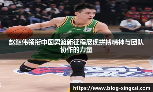 赵继伟领衔中国男篮新征程展现拼搏精神与团队协作的力量