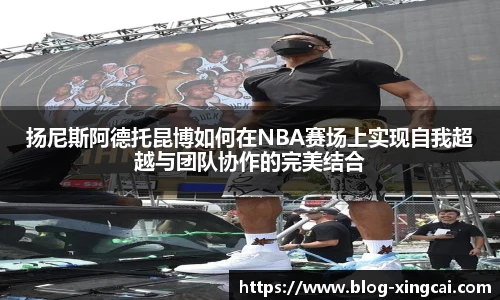 扬尼斯阿德托昆博如何在NBA赛场上实现自我超越与团队协作的完美结合