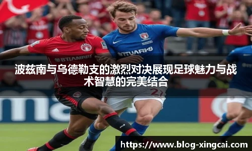 波兹南与乌德勒支的激烈对决展现足球魅力与战术智慧的完美结合