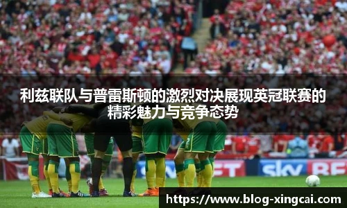 利兹联队与普雷斯顿的激烈对决展现英冠联赛的精彩魅力与竞争态势
