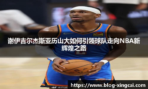 谢伊吉尔杰斯亚历山大如何引领球队走向NBA新辉煌之路
