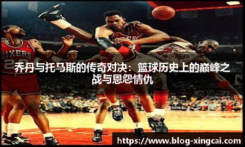 乔丹与托马斯的传奇对决:篮球历史上的巅峰之战与恩怨情仇